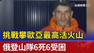 挑戰攀歐亞最高活火山  俄登山隊6死6受困