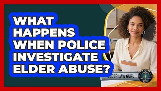 What Happens When Police Investigate Elder Abuse?