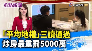 「平均地權」三讀通過 炒房最重罰5000萬【重點新聞】-20230110