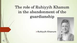 The role of Ruhiyyih Khanum in the Abandonment of the Guardianship