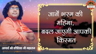 जानें भस्म की महिमा, बदल जाएगी आपकी किस्मत | Acharya Shri Kaushik Ji Maharaj  | Santon Ki Vani