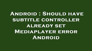 Android : Should have subtitle controller already set Mediaplayer error Android