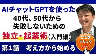 【AIチャットGPTを使った４０代、５０代から失敗しないための独立・起業術（入門編）】第１話　考え方から始める