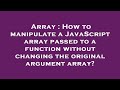 Array : How to manipulate a JavaScript array passed to a function without changing the original argu