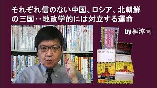 それぞれ信のない中国、ロシア、北朝鮮の三国‥地政学的には対立する運命  by榊淳司