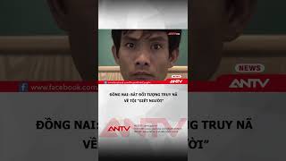 Đồng Nai: Bắt đối tượng truy nã về tội “giết người" | ANTV #shorts