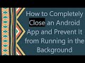 How to Completely Close an Android App and Prevent It from Running in the Background