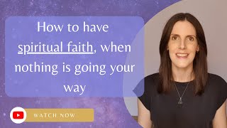 How to have spiritual faith, when nothing is going your way