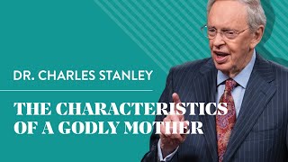 The Characteristics Of A Godly Mother – Dr. Charles Stanley