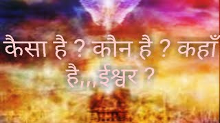 कैसा है ? कौन है ? कहाँ है,,,ईश्वर ? How is it ? Who is it ? Where is God?