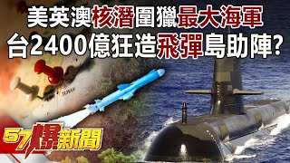 美英澳「核潛」圍獵「最大海軍」 台2400億狂造「飛彈」島助陣！？-馬西屏 徐俊相《57爆新聞》精選篇【軍事頭條】網路獨播版-1900-4