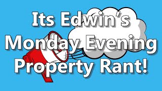 Its Edwin's Monday Evening Property Rant!