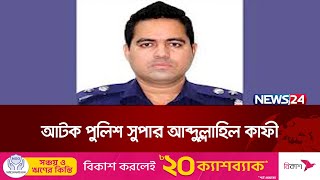 ঢাকা জেলার অতিরিক্ত পুলিশ সুপার আব্দুল্লাহিল কাফী আটক | News24