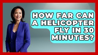 How Far Can A Helicopter Fly In 30 Minutes? - Air Traffic Insider