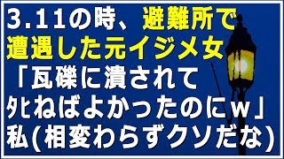 3.11の時、避難所で遭遇した元イジメ女「瓦礫に潰されて●ねばよかったのにｗ」私（相変わらずクソだ  な）