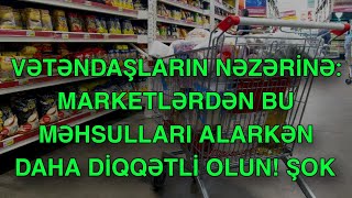 Vətəndaşların NƏZƏRİNƏ: Marketlərdən bu məhsulları alarkən daha DİQQƏTLİ OLUN!