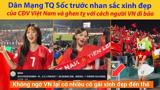 Dân Mạng Trung Quốc Sốc trước nhan sắc xinh đẹp của CĐV Việt Nam và ghen tỵ với cách người VN đi bão