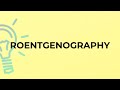 What is the meaning of the word ROENTGENOGRAPHY?