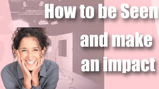 How to  Be Seen and Make An Impact