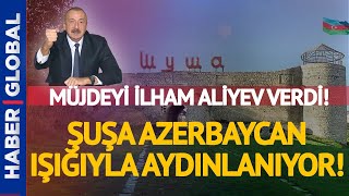 Müjdeyi Aliyev verdi! Şuşa, Azerbaycan Işığıyla Aydınlanacak!