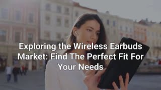 Exploring The Wireless Earbuds Market: Find The Perfect Fit For Your Needs