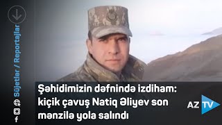 Şəhidimizin dəfnində izdiham: kiçik çavuş Natiq Əliyev son mənzilə yola salındı