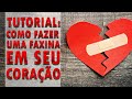 TUTORIAL: COMO FAZER UMA FAXINA EM SEU CORAÇÃO