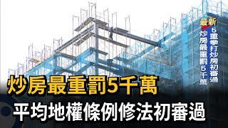 炒房最重罰5千萬　平均地權條例修法初審通過－民視新聞