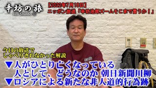 ▼朝日新聞川柳 人がひとり亡くなっている まず人としてどうなのか▼ロシアによる新たな非人道的行為跡見つかる ほか～2022/7/18ニッポン放送「辛坊治郎ズームそこまで言うか!」しゃべり残し解説～