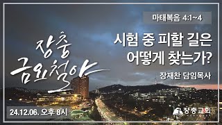 시험 중 피할 길은 어떻게 찾는가? | 마태복음 4:1~4 | 장재찬 담임목사 | 금요철야 | 24.12.06 | 장충교회