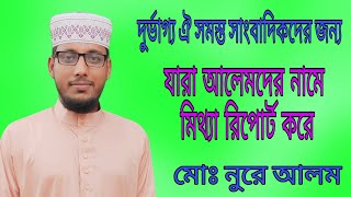 দুর্ভাগ্য ঐ সমস্ত সাংবাদিকদের যারা আলেমদের নামে মিথ্যা রিপোর্ট করেন|নুরে আলম |Noore Alam