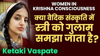 क्या वैदिक संस्कृति में स्त्री को गुलाम समझा जाता है? | Women in Krishna Consciousness | Ketaki Ji