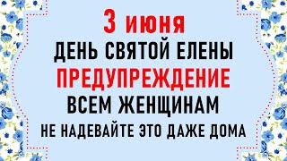 3 июня День Елены. Что нельзя делать 3 июня. Народные традиции и приметы на 3 июня