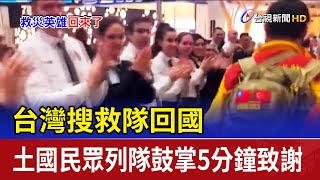 台搜救隊回國 土國民眾列隊鼓掌5分鐘致謝