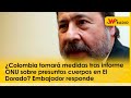 ¿colombia tomará medidas tras informe onu sobre presuntos cuerpos en el dorado embajador responde