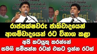 රාජපක්ෂවරු ජාතිවාදයෙන් ආගම්වාදයෙන් රට විනාශ කළා අපි කටයුතු කරන්නේ සමගි සම්පන්න රටක් එකට ඉන්න රටක්