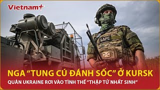 Nga siết gọng kìm “tung cú đấm quyết định” ở Kursk, quân Ukraine bị vắt kiệt sức “thập tử nhất sinh”