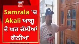 Samrala 'ਚ Akali ਆਗੂ ਦੇ ਘਰ ਚੱਲੀਆਂ ਗੋਲੀਆਂ | Live News | News18 Punjab