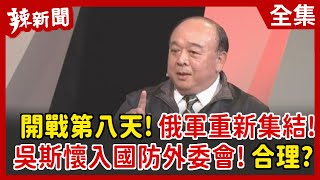 【辣新聞152】開戰第八天！俄軍重新集結！吳斯懷入國防外委會！合理？ 2022.03.03