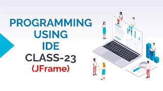 PROGRAMMING USING IDE CLASS-23 (JFRAME COMPONENT OF JAVA SWING)
