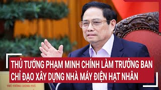 Thủ tướng Phạm Minh Chính làm Trưởng Ban Chỉ đạo xây dựng nhà máy điện hạt nhân