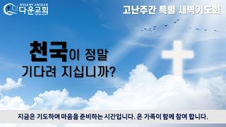 2024년 고난주간 특별 새벽기도회; 천국이 정말 기다려 지십니까?