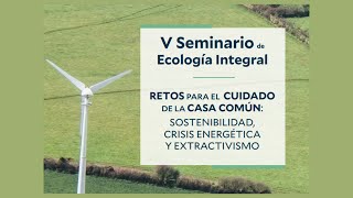 V Seminario de Ecología Integral: sostenibilidad, crisis energética y extractivismo (1ª sesión)