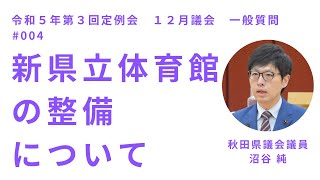 新県立体育館の整備について【沼谷純 議員】令和５年第３回定例会１２月議会（１２月６日）