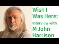 WISH I WAS HERE: AN INTERVIEW WITH M JOHN HARRISON