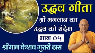 उद्धव गीता - श्री भगवान का उद्धव को संदेश | श्रीमान केशव मुरारी दास | Day 5