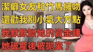 潔癖女友和竹馬擁吻，還勸我別小氣大方點，我默默斷她的資金鍊，她破產後被拋棄了。