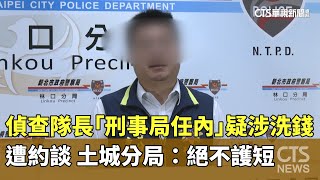 偵查隊長「刑事局任內」疑涉洗錢遭約談　土城分局：絕不護短｜華視新聞 20250115@CtsTw