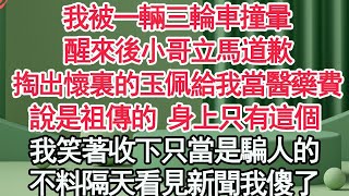 我被一輛三輪車撞暈，醒來後小哥立馬道歉，掏出懷裏的玉佩給我當醫藥費，說是祖傳的 身上只有這個，我笑著收下只當是騙人的，不料隔天看見新聞我傻了【顧亞男】【高光女主】【爽文】【情感】