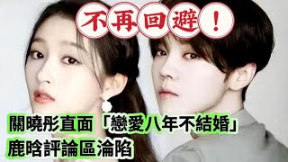 不再回避！關曉彤直面『戀愛八年不結婚』，鹿晗評論區淪陷